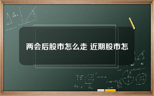 两会后股市怎么走 近期股市怎么走？