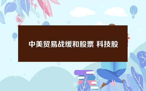 中美贸易战缓和股票 科技股