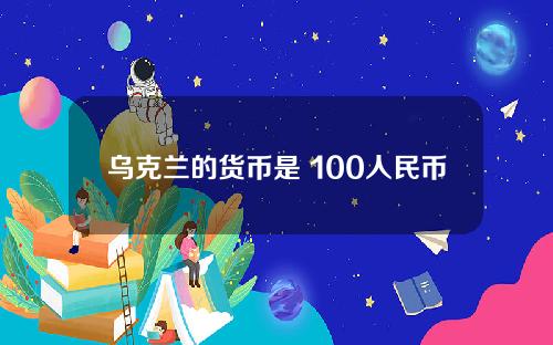 乌克兰的货币是 100人民币对乌克兰