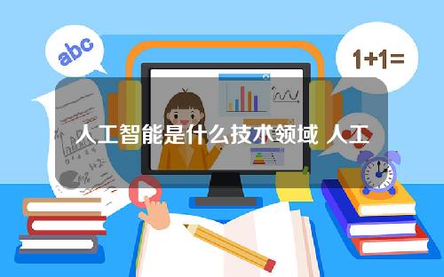 人工智能是什么技术领域 人工智能是什么技术领域的应用