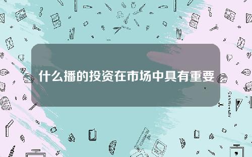 什么播的投资在市场中具有重要意义？这种投资如何影响市场的资金流动？