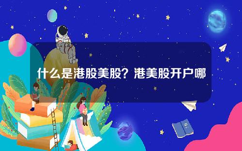 什么是港股美股？港美股开户哪个券商好