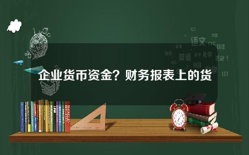 企业货币资金？财务报表上的货币资金指什么