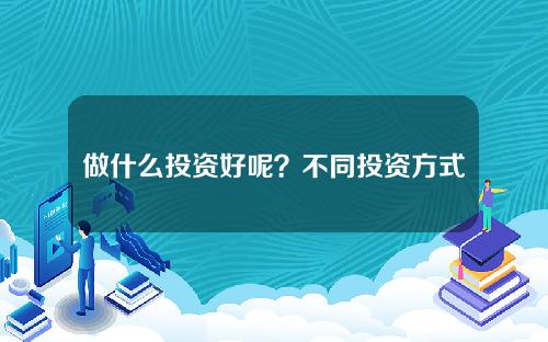 做什么投资好呢？不同投资方式的风险和策略如何？