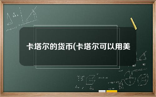 卡塔尔的货币(卡塔尔可以用美元吗)