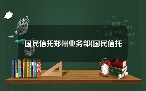 国民信托郑州业务部(国民信托待遇怎么样)