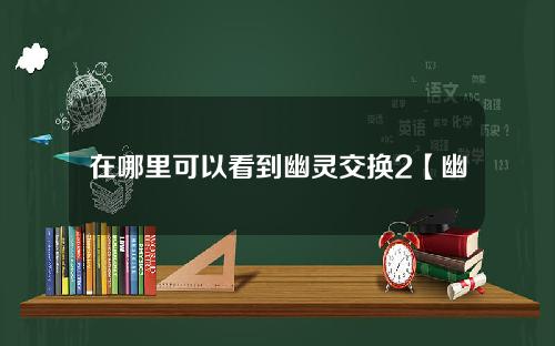 在哪里可以看到幽灵交换2【幽灵交换1】？