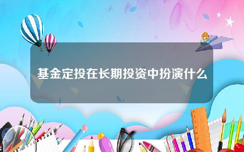 基金定投在长期投资中扮演什么角色？它如何帮助投资者实现财务目标？