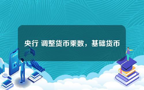 央行 调整货币乘数，基础货币的下降使得货币乘数