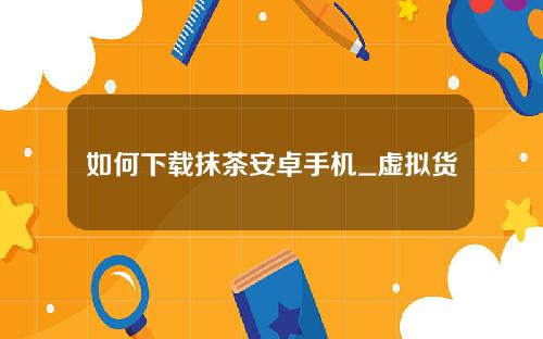 如何下载抹茶安卓手机_虚拟货币怎么赚钱_虚拟货币是做什么的？