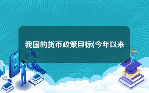 我国的货币政策目标(今年以来我国货币政策目标)