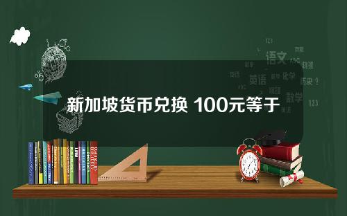 新加坡货币兑换 100元等于新加坡多少钱