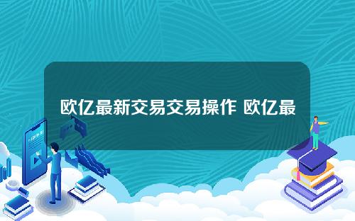 欧亿最新交易交易操作 欧亿最新交易交易操作指南