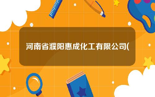 河南省濮阳惠成化工有限公司(河南省濮阳惠成化工有限公司电话)