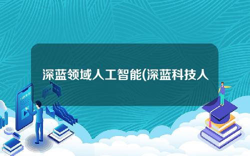 深蓝领域人工智能(深蓝科技人工智能培训怎么样)