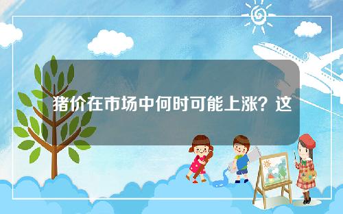 猪价在市场中何时可能上涨？这种上涨对相关行业有何影响？