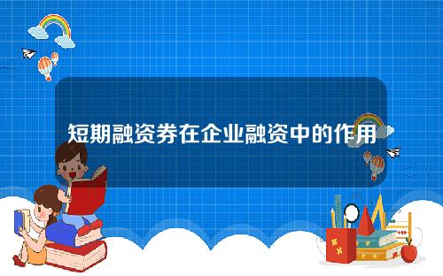 短期融资券在企业融资中的作用是什么？这种工具如何帮助企业应对短期资金需求？