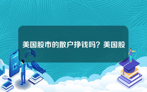 美国股市的散户挣钱吗？美国股市的散户挣钱吗现在