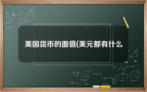 美国货币的面值(美元都有什么面值)