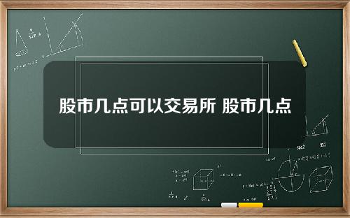 股市几点可以交易所 股市几点能交易