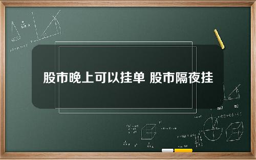 股市晚上可以挂单 股市隔夜挂单技巧