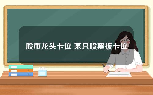 股市龙头卡位 某只股票被卡位