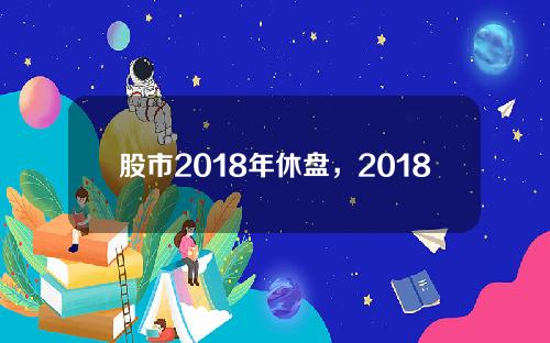 股市2018年休盘，2018年底股市