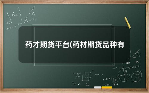 药才期货平台(药材期货品种有哪些)