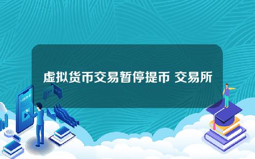 虚拟货币交易暂停提币 交易所暂停提币是怎么回事