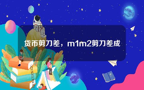 货币剪刀差，m1m2剪刀差成因及走势