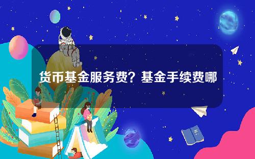 货币基金服务费？基金手续费哪里最便宜