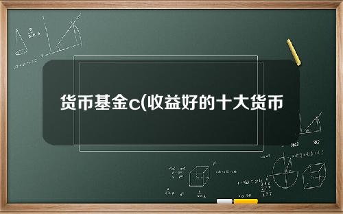 货币基金c(收益好的十大货币基金)