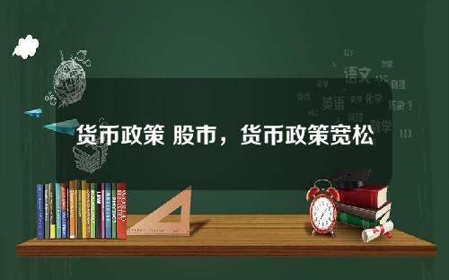 货币政策 股市，货币政策宽松对股市的影响