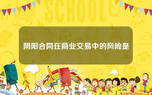 阴阳合同在商业交易中的风险是什么？这种合同如何影响交易的合法性和公平性？