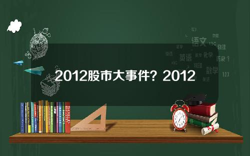 2012股市大事件？2012年股市大事件