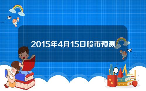 2015年4月15日股市预测 A股的牛市是不是每10-15年才能出现一次？