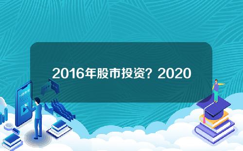 2016年股市投资？2020年如何投资股票市场