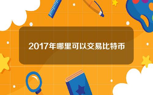 2017年哪里可以交易比特币，2017年12月怎么卖比特币？