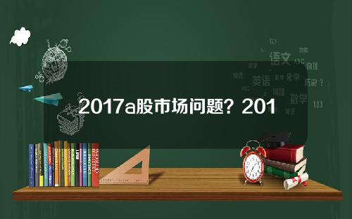 2017a股市场问题？2017年a股市场