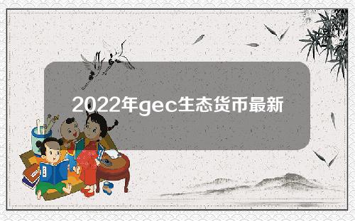 2022年gec生态货币最新价格(2022年gec生态货币价格走势)