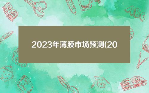 2023年薄膜市场预测(2023年薄膜市场)
