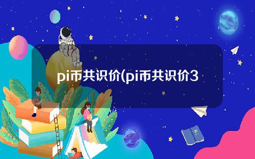 pi币共识价(pi币共识价31万元)