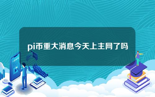 pi币重大消息今天上主网了吗（pi币最近消息）