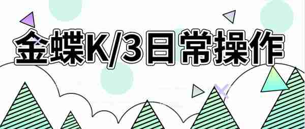 老会计独家：金蝶日常操作超详细流程，财务你再不看就out了